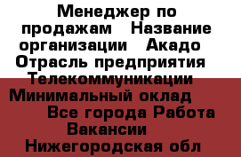 Менеджер по продажам › Название организации ­ Акадо › Отрасль предприятия ­ Телекоммуникации › Минимальный оклад ­ 40 000 - Все города Работа » Вакансии   . Нижегородская обл.